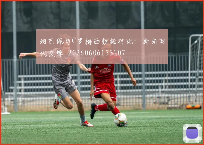 姆巴佩与C罗梅西数据对比：新老时代交锋_20260606153107