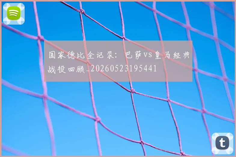 国家德比全记录:巴萨vs皇马经典战役回顾_20260523195441