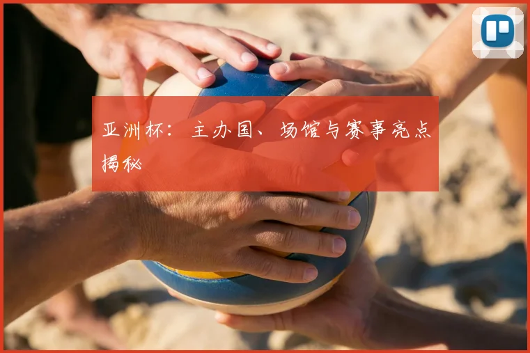亚洲杯:主办国、场馆与赛事亮点揭秘