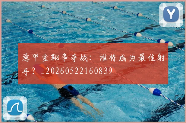 意甲金靴争夺战：谁将成为最佳射手？_20260522160839