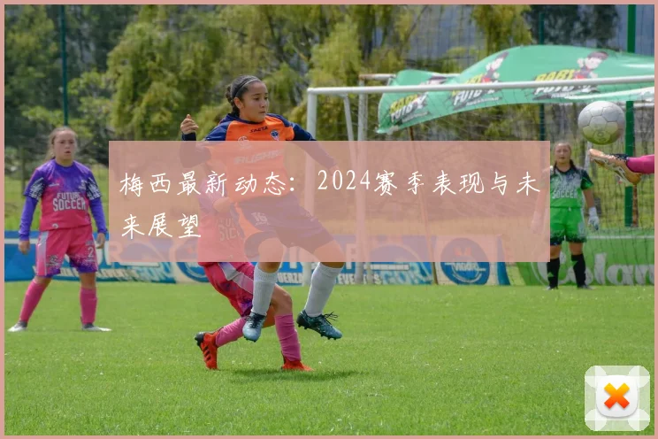 梅西最新动态：2024赛季表现与未来展望