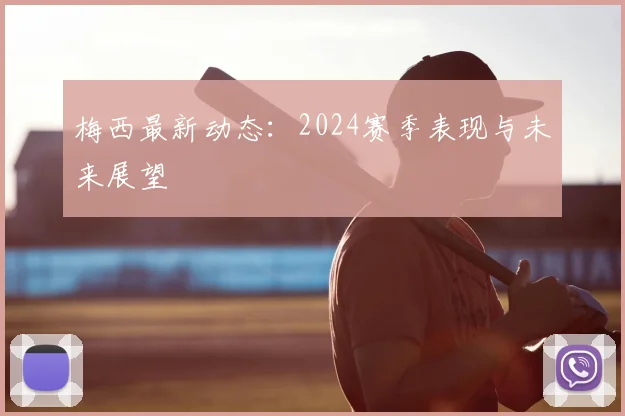 梅西最新动态:2024赛季表现与未来展望