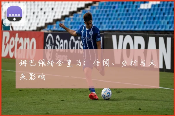 姆巴佩转会皇马：传闻、分析与未来影响