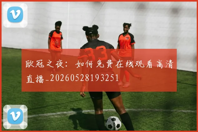 欧冠之夜:如何免费在线观看高清直播_20260528193251
