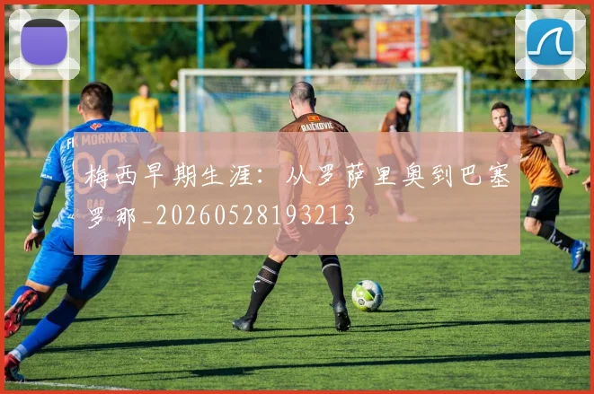 梅西早期生涯:从罗萨里奥到巴塞罗那_20260528193213