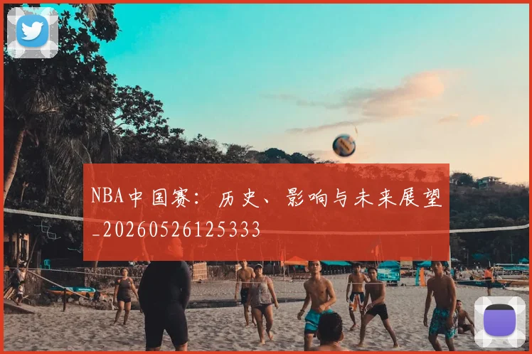 NBA中国赛:历史、影响与未来展望_20260526125333