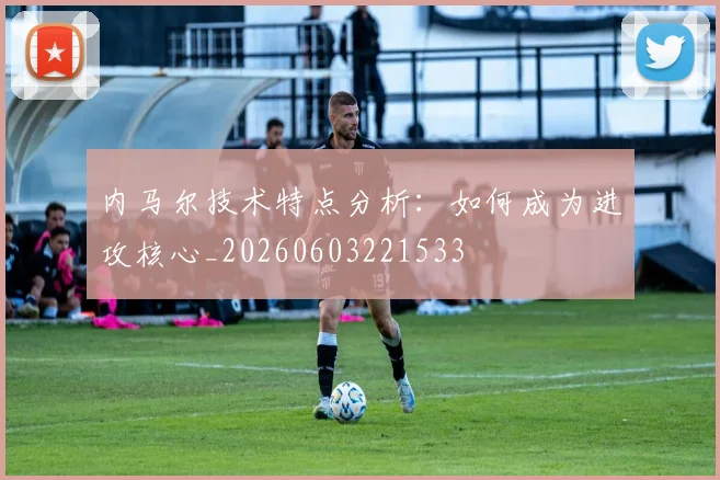 内马尔技术特点分析:如何成为进攻核心_20260603221533