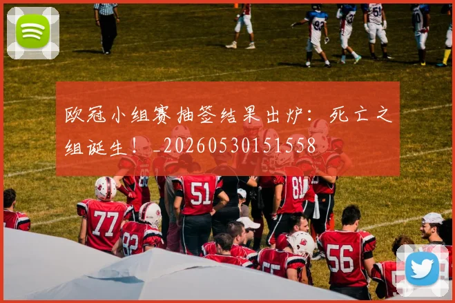 欧冠小组赛抽签结果出炉:死亡之组诞生!_20260530151558