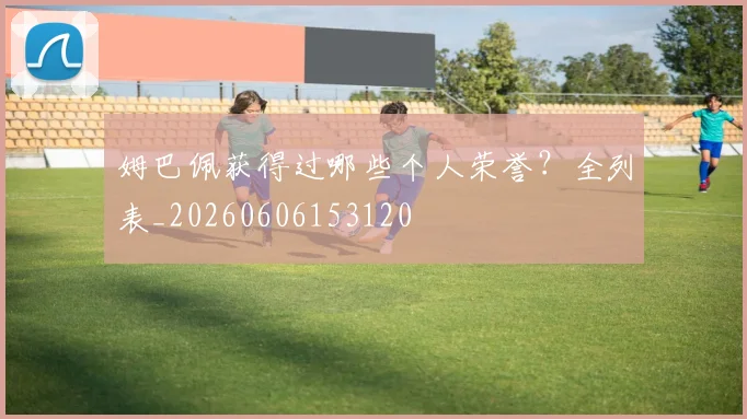 姆巴佩获得过哪些个人荣誉？全列表_20260606153120