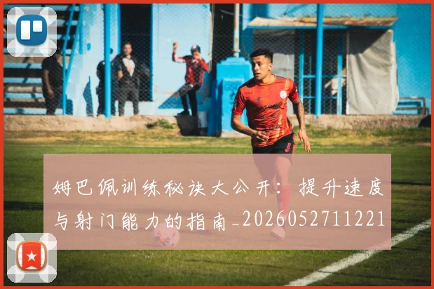 姆巴佩训练秘诀大公开：提升速度与射门能力的指南_20260527112213