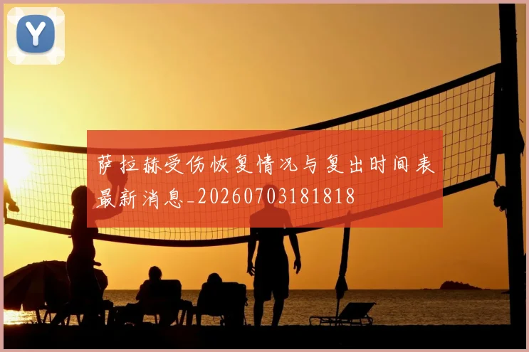 萨拉赫受伤恢复情况与复出时间表最新消息_20260703181818