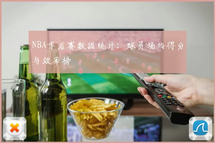 NBA季后赛数据统计:球员场均得分与效率榜