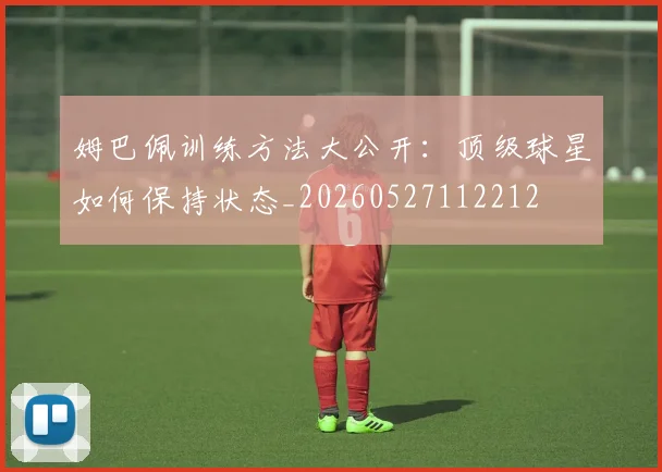 姆巴佩训练方法大公开：顶级球星如何保持状态_20260527112212