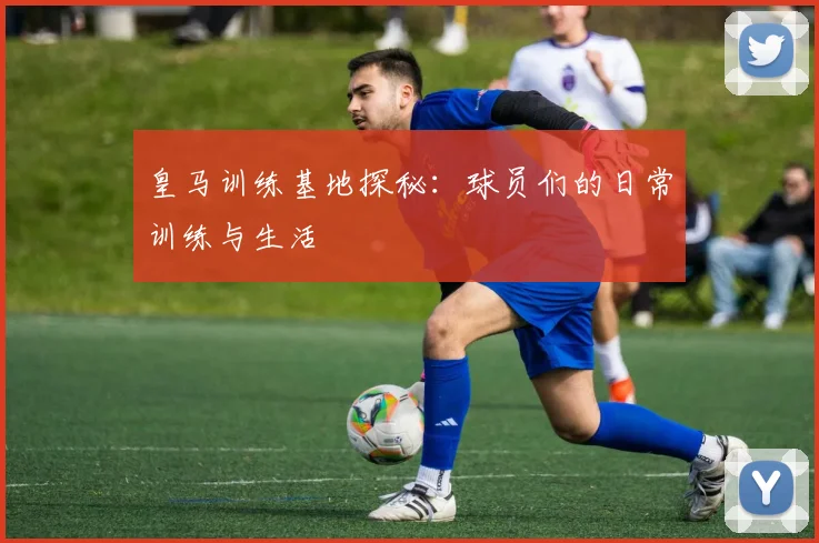 皇马训练基地探秘:球员们的日常训练与生活