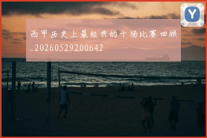 西甲历史上最经典的十场比赛回顾_20260529200642