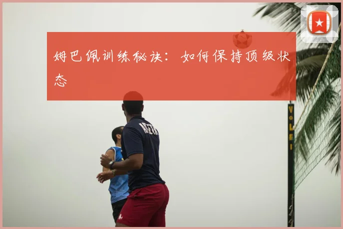 姆巴佩训练秘诀：如何保持顶级状态