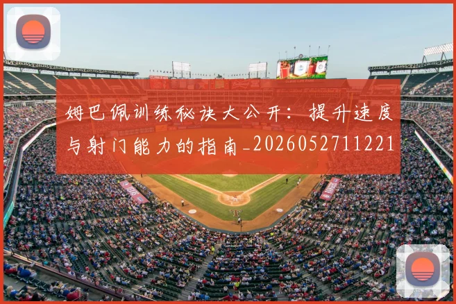 姆巴佩训练秘诀大公开：提升速度与射门能力的指南_20260527112213