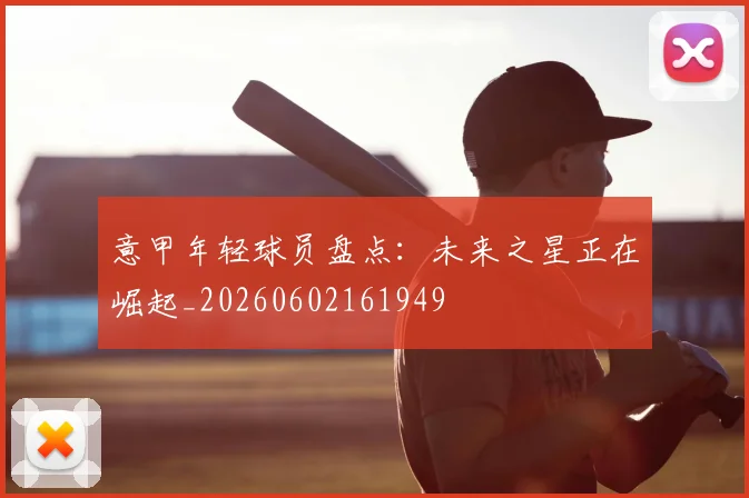 意甲年轻球员盘点:未来之星正在崛起_20260602161949