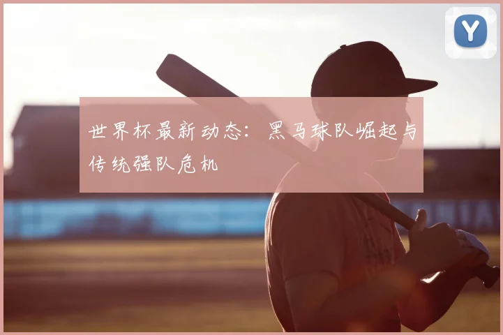 世界杯最新动态:黑马球队崛起与传统强队危机