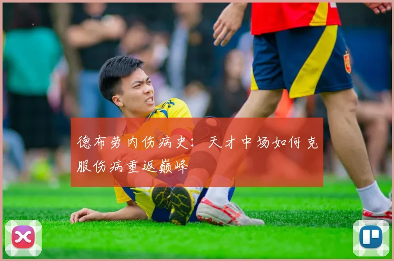 德布劳内伤病史:天才中场如何克服伤病重返巅峰