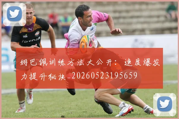 姆巴佩训练方法大公开：速度爆发力提升秘诀_20260523195659