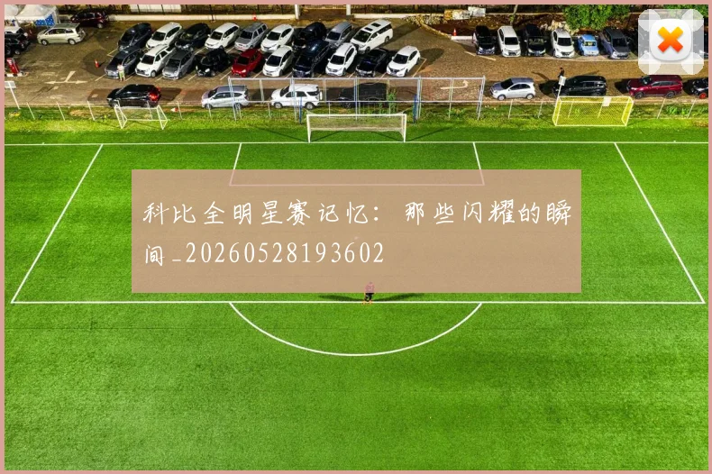 科比全明星赛记忆:那些闪耀的瞬间_20260528193602