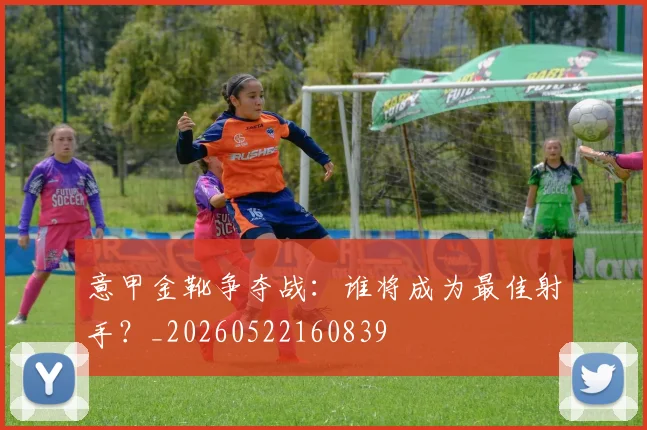 意甲金靴争夺战：谁将成为最佳射手？_20260522160839