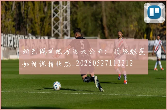 姆巴佩训练方法大公开：顶级球星如何保持状态_20260527112212