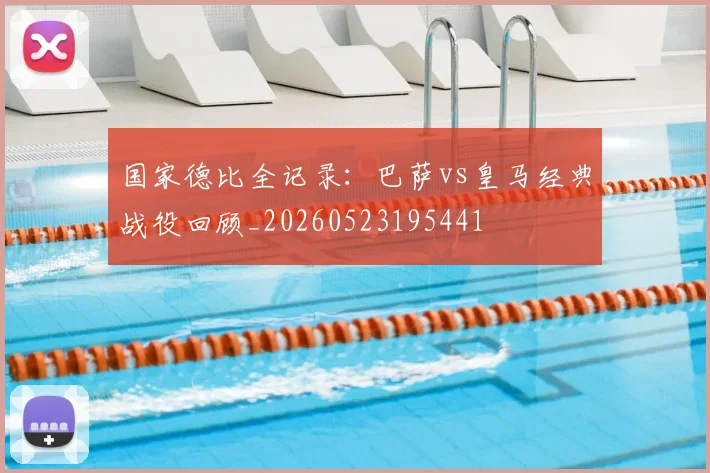 国家德比全记录：巴萨vs皇马经典战役回顾_20260523195441