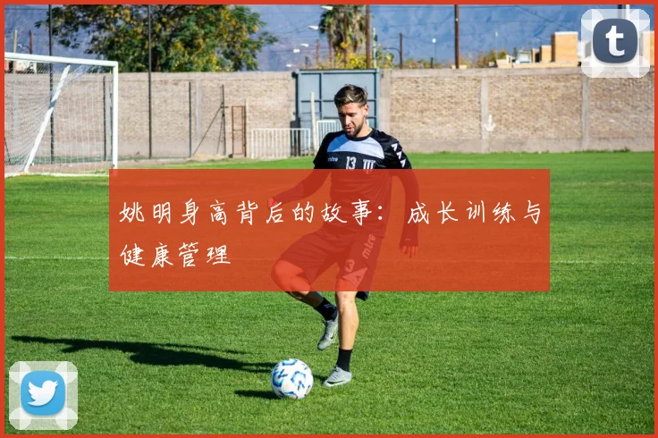 姚明身高背后的故事:成长训练与健康管理