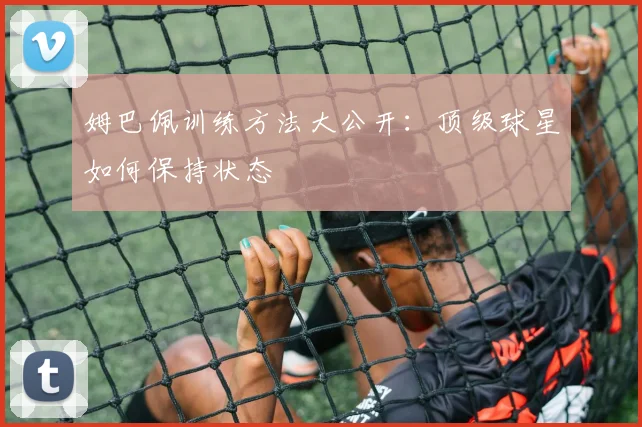 姆巴佩训练方法大公开：顶级球星如何保持状态