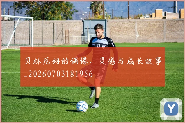 贝林厄姆的偶像、灵感与成长故事_20260703181956
