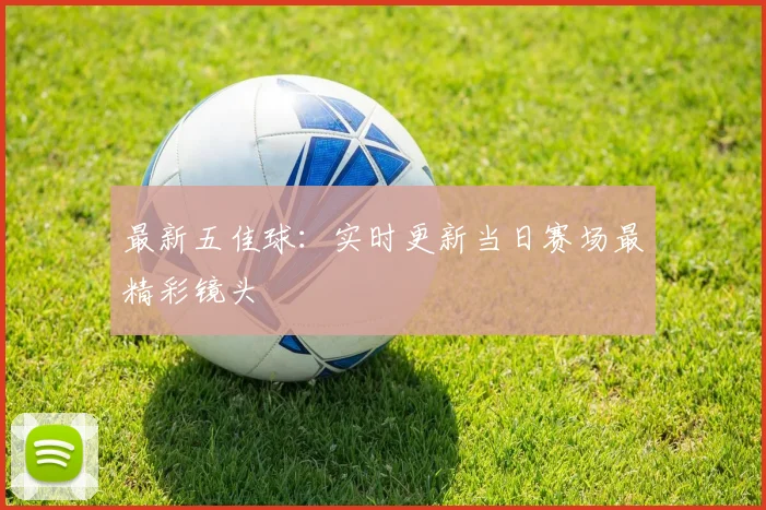 最新五佳球:实时更新当日赛场最精彩镜头