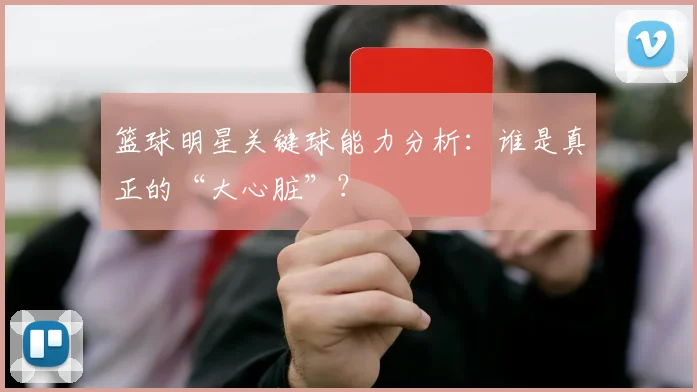 篮球明星关键球能力分析：谁是真正的“大心脏”？