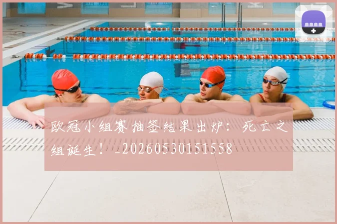 欧冠小组赛抽签结果出炉:死亡之组诞生!_20260530151558