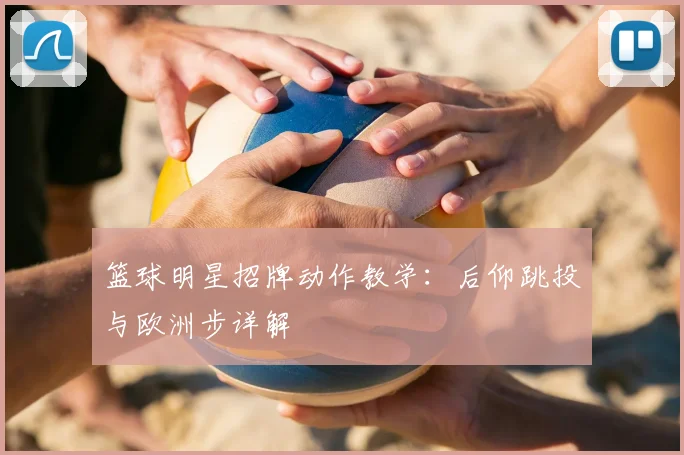 篮球明星招牌动作教学:后仰跳投与欧洲步详解